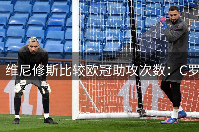 维尼修斯比较欧冠助攻次数：C罗胜出